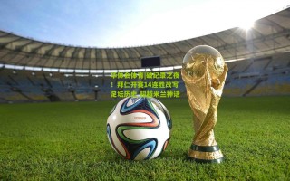 华体会体育|破纪录之夜！拜仁开赛14连胜改写足坛历史 超越米兰神话