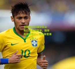 华体会|U18国少队公布12月集训阵容，魏祥鑫担任核心，海外新星姜轶祥入选