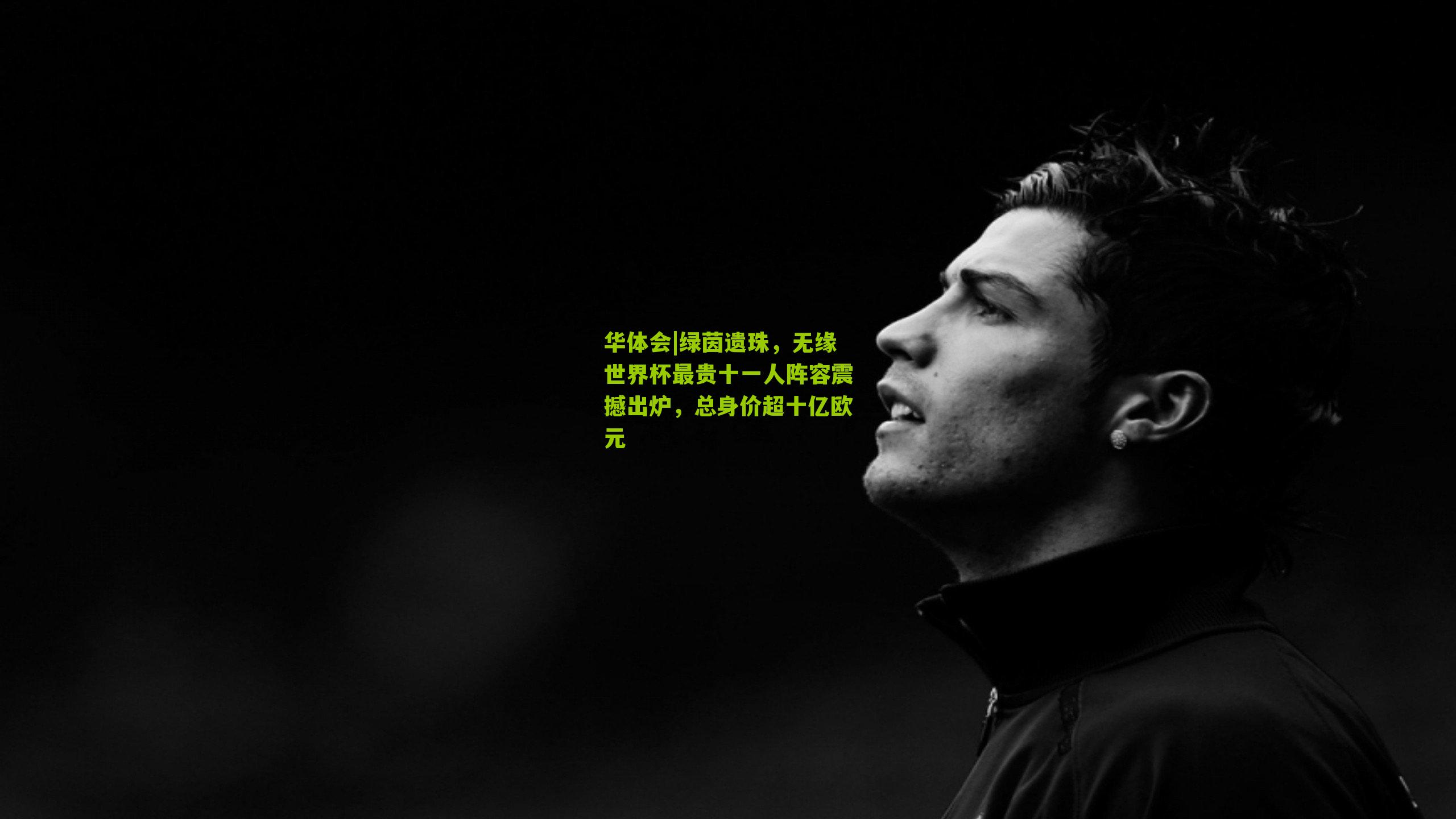 华体会|绿茵遗珠，无缘世界杯最贵十一人阵容震撼出炉，总身价超十亿欧元-第2张图片-华体会官网—专业体育赛事与在线体验