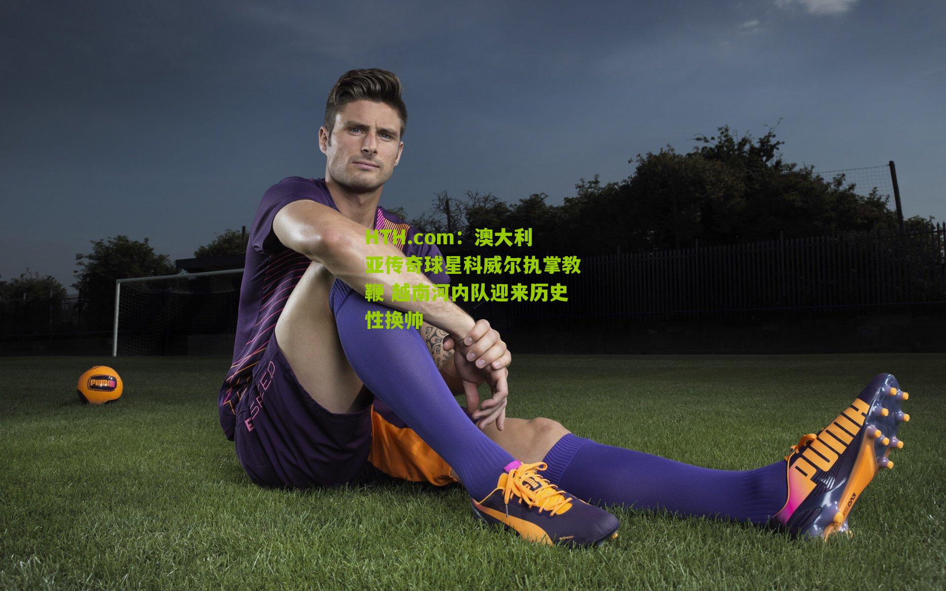 HTH.com：澳大利亚传奇球星科威尔执掌教鞭 越南河内队迎来历史性换帅-第2张图片-华体会官网—专业体育赛事与在线体验