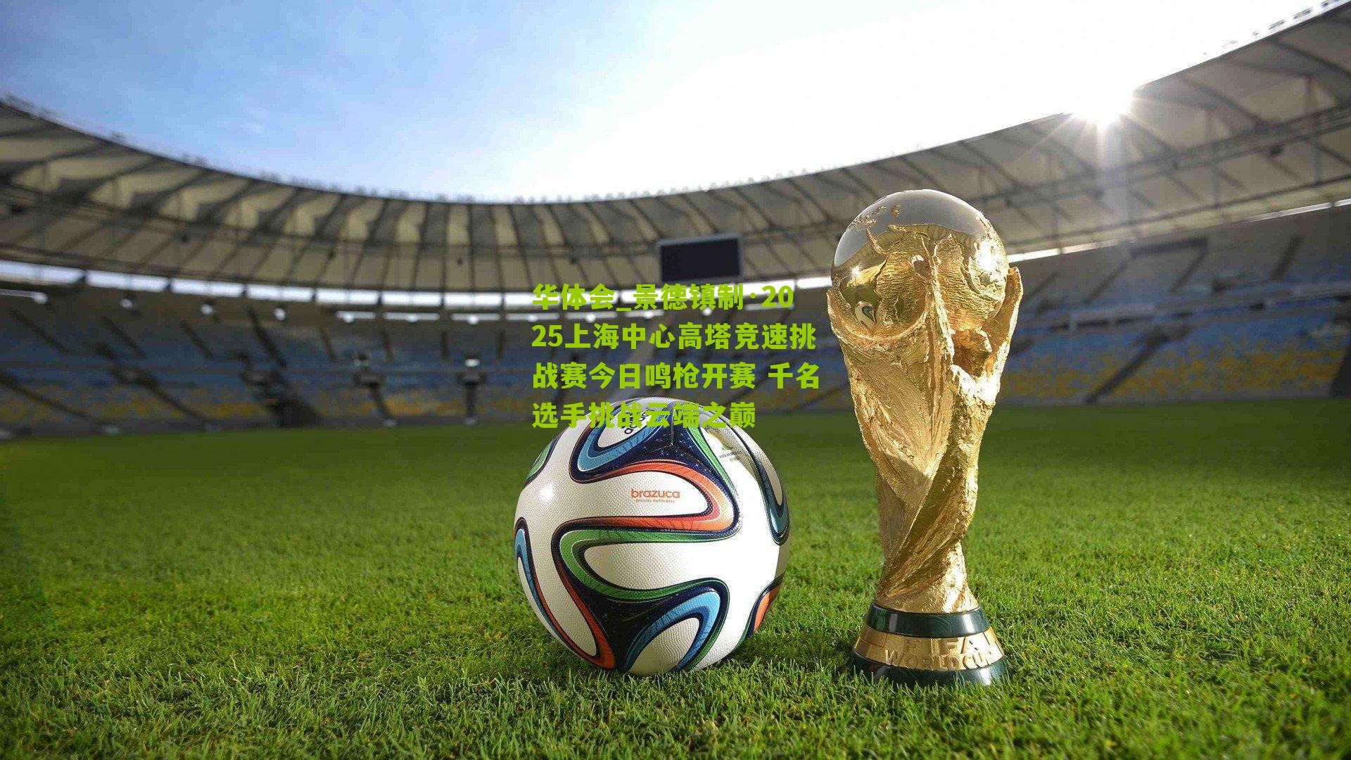 华体会_景德镇制·2025上海中心高塔竞速挑战赛今日鸣枪开赛 千名选手挑战云端之巅-第3张图片-华体会官网—专业体育赛事与在线体验