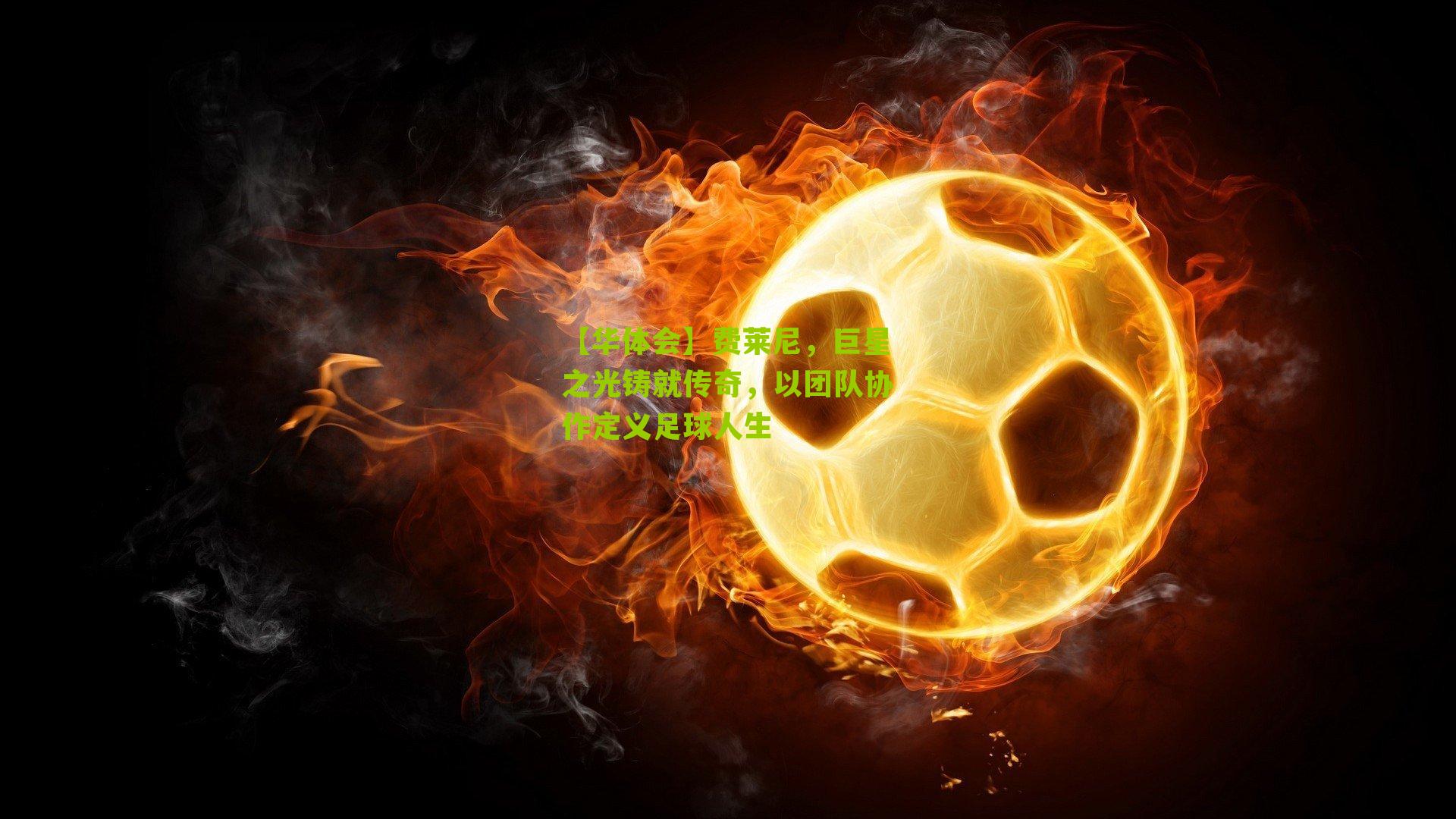 【华体会】费莱尼,巨星之光铸就传奇,以团队协作定义足球人生-第2张图片-华体会官网—专业体育赛事与在线体验 【华体会】费莱尼,巨星之光铸就传奇,以团队协作定义足球人生-第2张图片-华体会官网—专业体育赛事与在线体验