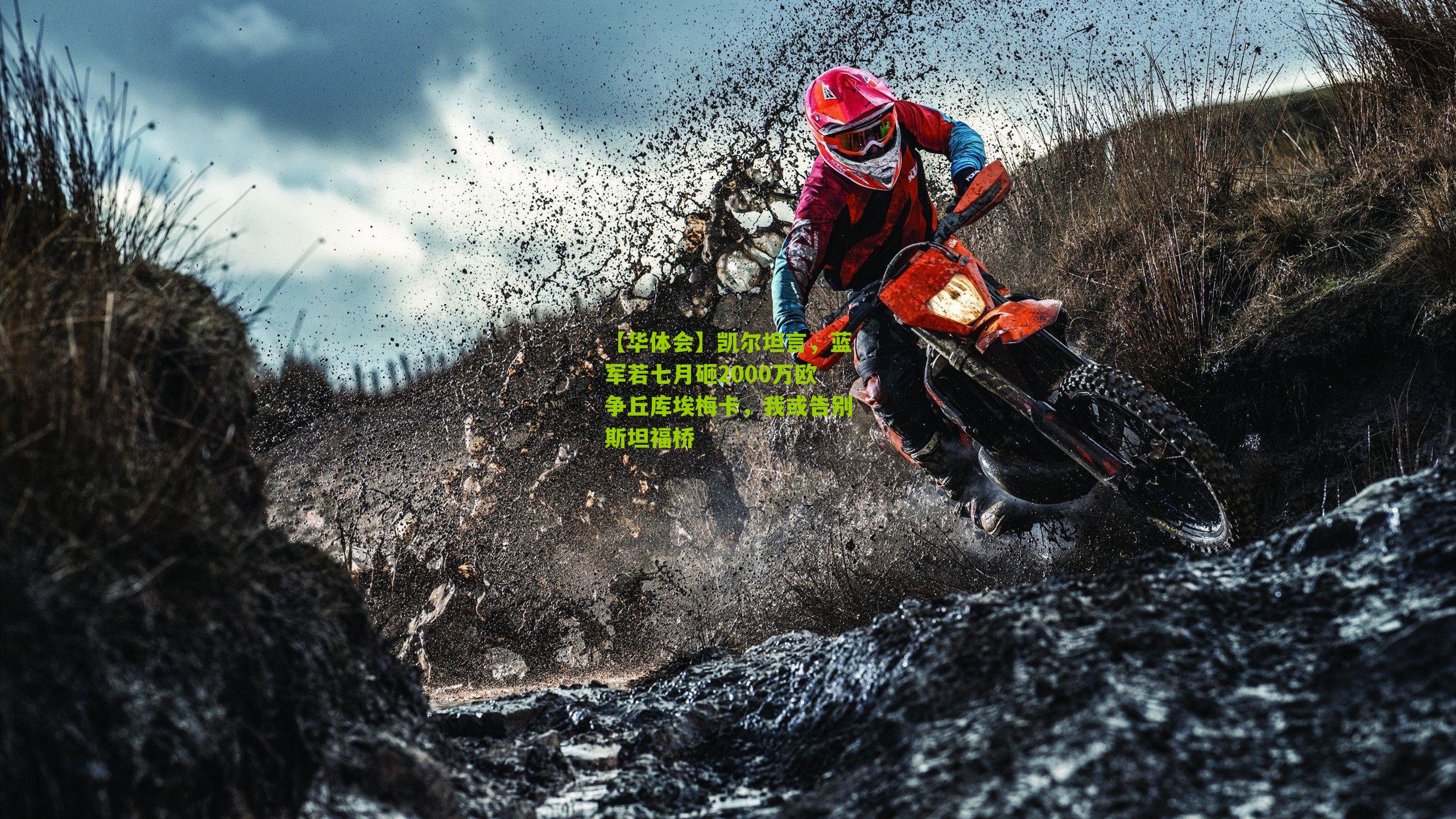 【华体会】凯尔坦言，蓝军若七月砸2000万欧争丘库埃梅卡，我或告别斯坦福桥-第1张图片-华体会官网—专业体育赛事与在线体验