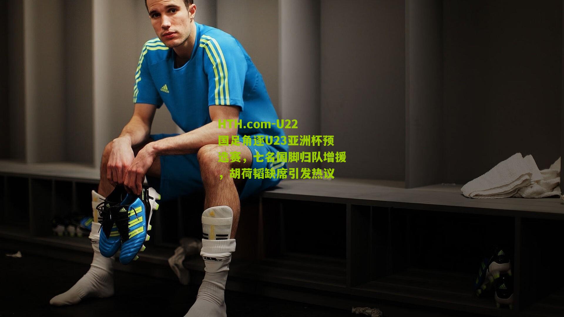 HTH.com-U22国足角逐U23亚洲杯预选赛，七名国脚归队增援，胡荷韬缺席引发热议-第3张图片-华体会官网—专业体育赛事与在线体验